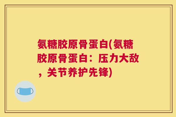 氨糖胶原骨蛋白(氨糖胶原骨蛋白：压力大敌，关节养护先锋)