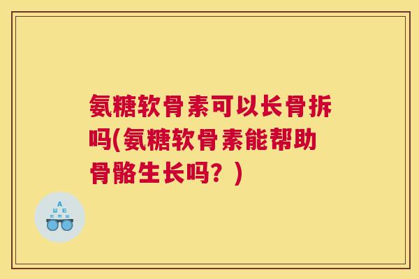 氨糖软骨素可以长骨拆吗(氨糖软骨素能帮助骨骼生长吗?) 氨糖软骨素可以长骨拆吗(氨糖软骨素能帮助骨骼生长吗?)