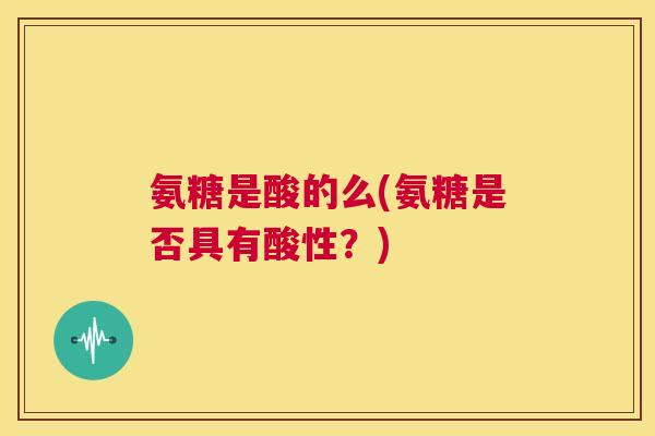 氨糖是酸的么(氨糖是否具有酸性?) 氨糖是酸的么(氨糖是否具有酸性?)