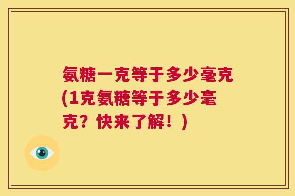 氨糖一克等于多少毫克(1克氨糖等于多少毫克?快来了解!)