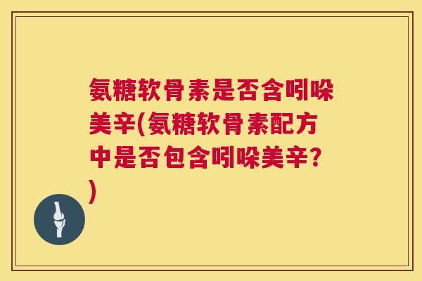 氨糖软骨素是否含吲哚美辛(氨糖软骨素配方中是否包含吲哚美辛?) 氨糖软骨素是否含吲哚美辛(氨糖软骨素配方中是否包含吲哚美辛?)