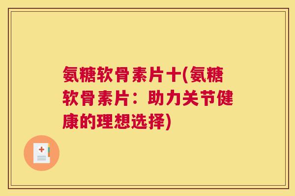 氨糖软骨素片十(氨糖软骨素片:助力关节健康的理想选择)