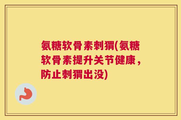 氨糖软骨素刺猬(氨糖软骨素提升关节健康,防止刺猬出没)