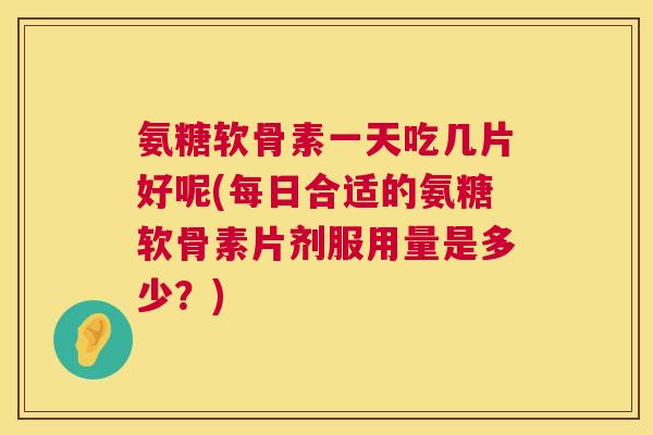 氨糖软骨素一天吃几片好呢(每日合适的氨糖软骨素片剂服用量是多少?)