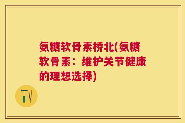 氨糖软骨素桥北(氨糖软骨素：维护关节健康的理想选择)