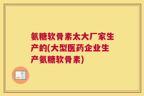 氨糖软骨素太大厂家生产的(大型医药企业生产氨糖软骨素)