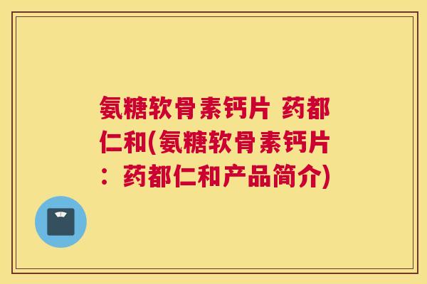 氨糖软骨素钙片 药都仁和(氨糖软骨素钙片:药都仁和产品简介)