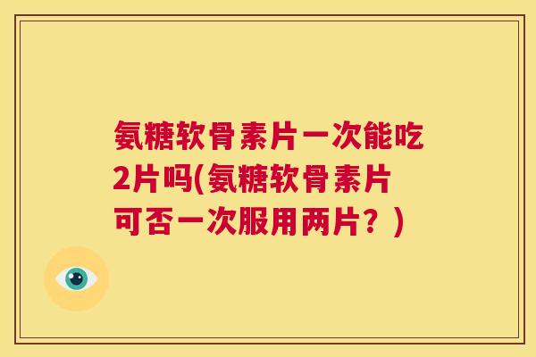 氨糖软骨素片一次能吃2片吗(氨糖软骨素片可否一次服用两片?)