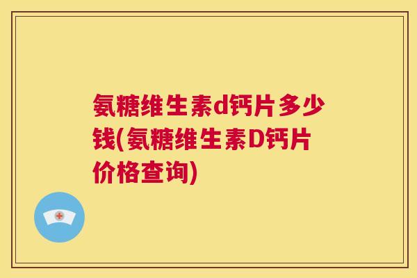 氨糖维生素d钙片多少钱(氨糖维生素D钙片价格查询)