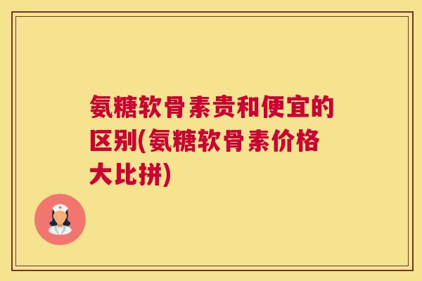 氨糖软骨素贵和便宜的区别(氨糖软骨素价格大比拼) 氨糖软骨素贵和便宜的区别(氨糖软骨素价格大比拼)
