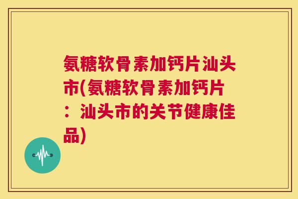 氨糖软骨素加钙片汕头市(氨糖软骨素加钙片:汕头市的关节健康佳品) 氨糖软骨素加钙片汕头市(氨糖软骨素加钙片:汕头市的关节健康佳品)