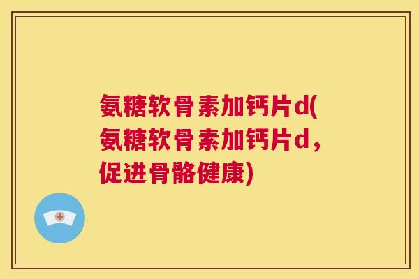 氨糖软骨素加钙片d(氨糖软骨素加钙片d,促进骨骼健康)