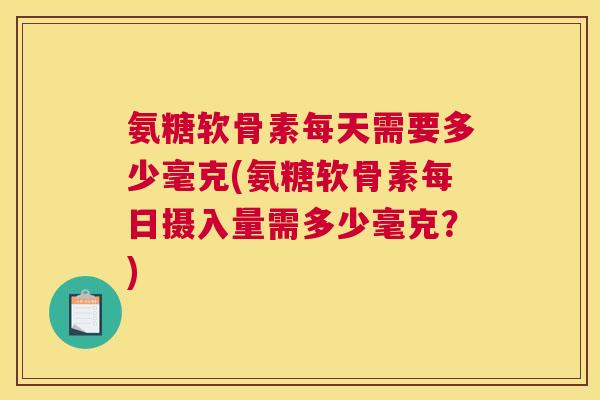 氨糖软骨素每天需要多少毫克(氨糖软骨素每日摄入量需多少毫克?) 氨糖软骨素每天需要多少毫克(氨糖软骨素每日摄入量需多少毫克?)