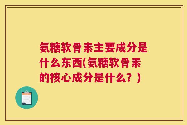 氨糖软骨素主要成分是什么东西(氨糖软骨素的核心成分是什么?)