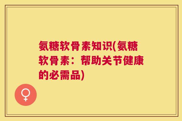 氨糖软骨素知识(氨糖软骨素:帮助关节健康的必需品)