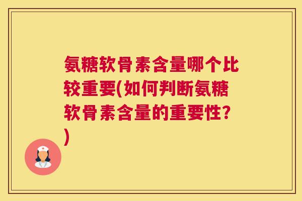 氨糖软骨素含量哪个比较重要(如何判断氨糖软骨素含量的重要性?)