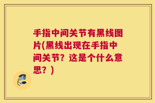 手指中间关节有黑线图片(黑线出现在手指中间关节？这是个什么意思？)