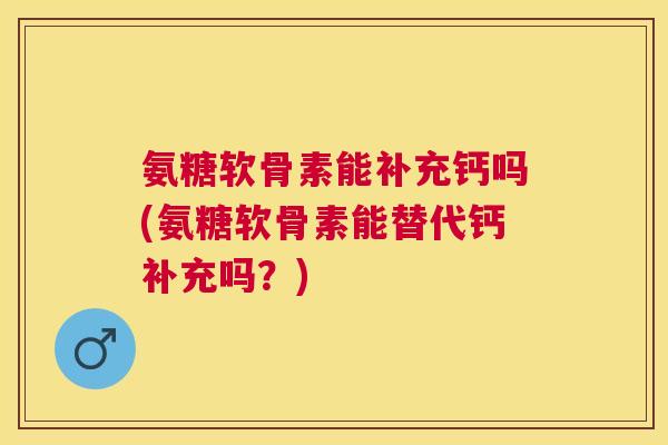 氨糖软骨素能补充钙吗(氨糖软骨素能替代钙补充吗?) 氨糖软骨素能补充钙吗(氨糖软骨素能替代钙补充吗?)