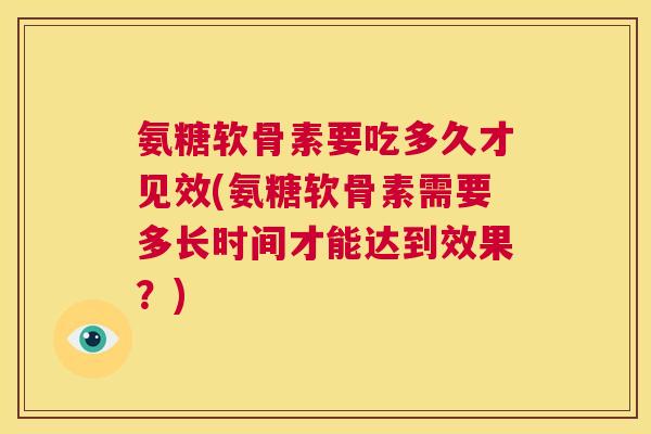 氨糖软骨素要吃多久才见效(氨糖软骨素需要多长时间才能达到效果?)