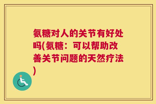 氨糖对人的关节有好处吗(氨糖:可以帮助改善关节问题的天然疗法) 氨糖对人的关节有好处吗(氨糖:可以帮助改善关节问题的天然疗法)