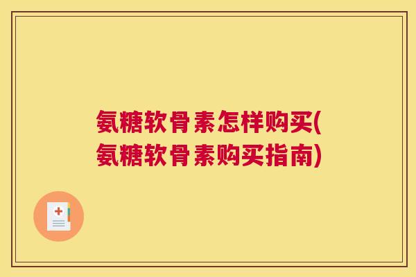 氨糖软骨素怎样购买(氨糖软骨素购买指南)