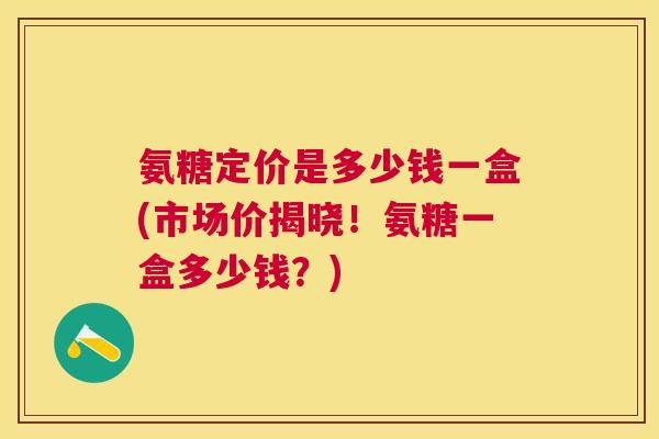 氨糖定价是多少钱一盒(市场价揭晓！氨糖一盒多少钱？)