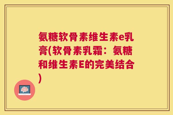 氨糖软骨素维生素e乳膏(软骨素乳霜:氨糖和维生素E的完美结合) 氨糖软骨素维生素e乳膏(软骨素乳霜:氨糖和维生素E的完美结合)