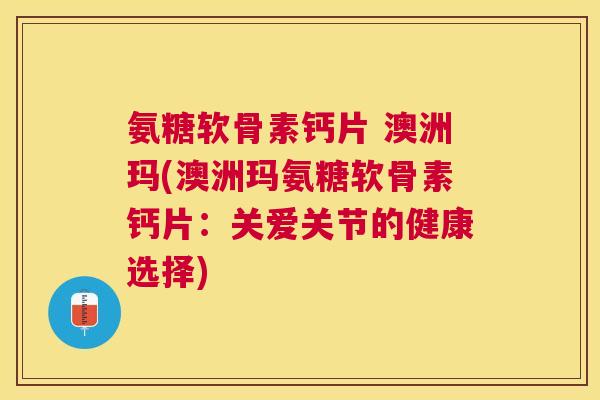氨糖软骨素钙片 澳洲玛(澳洲玛氨糖软骨素钙片：关爱关节的健康选择)