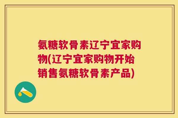 氨糖软骨素辽宁宜家购物(辽宁宜家购物开始销售氨糖软骨素产品)