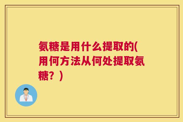 氨糖是用什么提取的(用何方法从何处提取氨糖?)