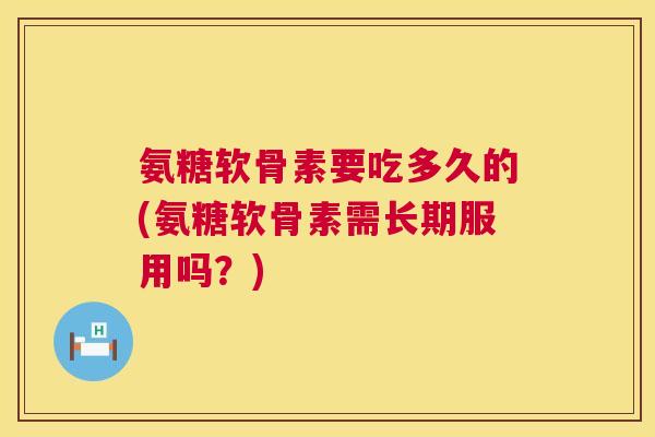 氨糖软骨素要吃多久的(氨糖软骨素需长期服用吗？)