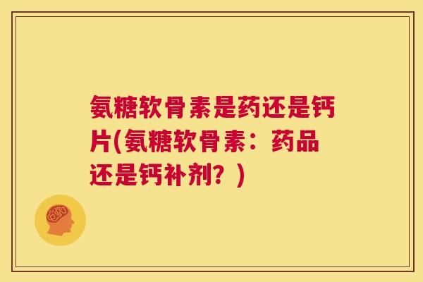 氨糖软骨素是药还是钙片(氨糖软骨素:药品还是钙补剂?)