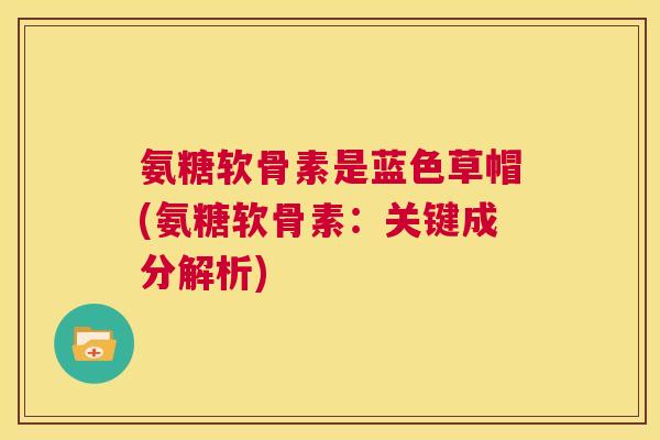 氨糖软骨素是蓝色草帽(氨糖软骨素：关键成分解析)