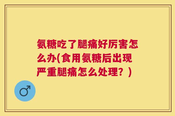 氨糖吃了腿痛好厉害怎么办(食用氨糖后出现严重腿痛怎么处理?) 氨糖吃了腿痛好厉害怎么办(食用氨糖后出现严重腿痛怎么处理?)