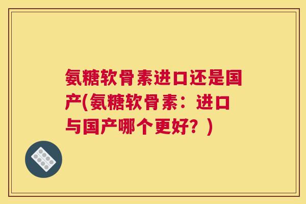 氨糖软骨素进口还是国产(氨糖软骨素：进口与国产哪个更好？)