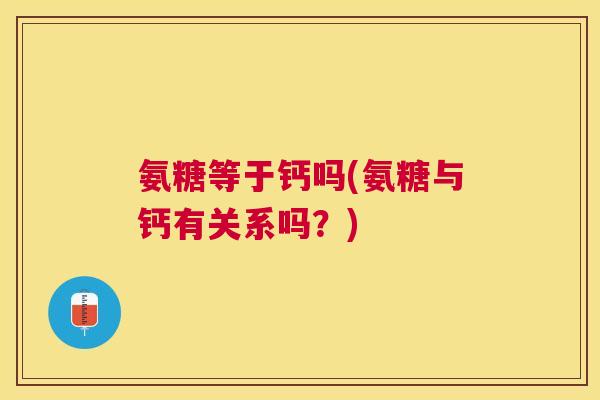 氨糖等于钙吗(氨糖与钙有关系吗?) 氨糖等于钙吗(氨糖与钙有关系吗?)
