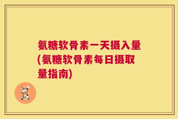 氨糖软骨素一天摄入量(氨糖软骨素每日摄取量指南)