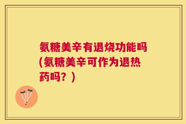 氨糖美辛有退烧功能吗(氨糖美辛可作为退热药吗?) 氨糖美辛有退烧功能吗(氨糖美辛可作为退热药吗?)