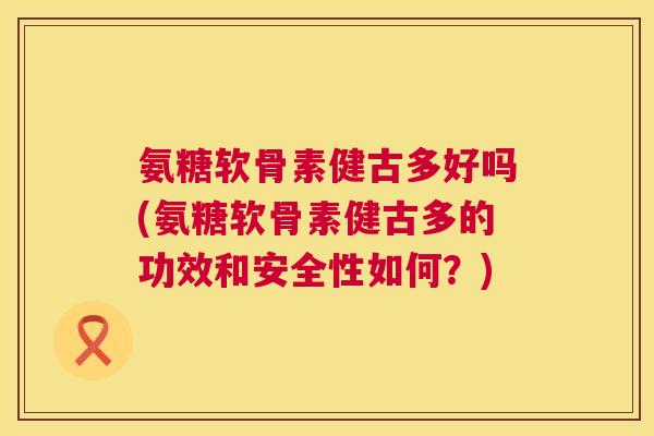 氨糖软骨素健古多好吗(氨糖软骨素健古多的功效和安全性如何？)