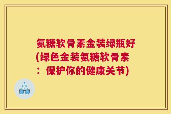 氨糖软骨素金装绿瓶好(绿色金装氨糖软骨素：保护你的健康关节)