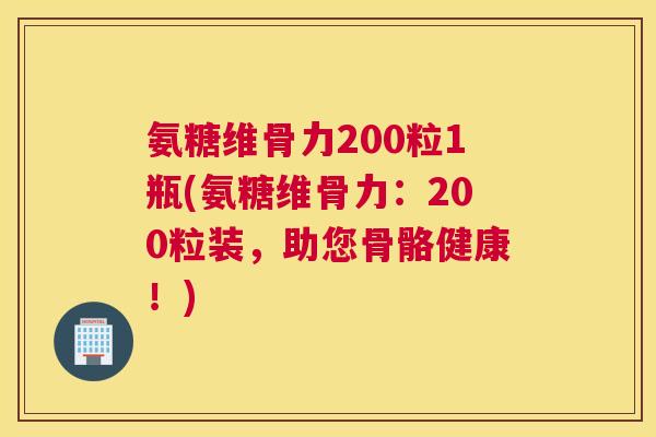 氨糖维骨力200粒1瓶(氨糖维骨力：200粒装，助您骨骼健康！)