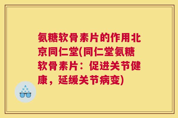 氨糖软骨素片的作用北京同仁堂(同仁堂氨糖软骨素片：促进关节健康，延缓关节病变)