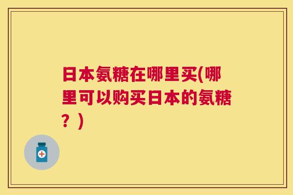 日本氨糖在哪里买(哪里可以购买日本的氨糖?) 日本氨糖在哪里买(哪里可以购买日本的氨糖?)