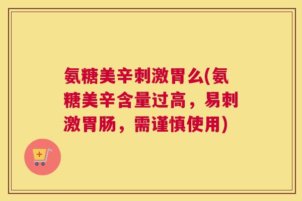 氨糖美辛刺激胃么(氨糖美辛含量过高,易刺激,需谨慎使用) 氨糖美辛刺激胃么(氨糖美辛含量过高,易刺激,需谨慎使用)