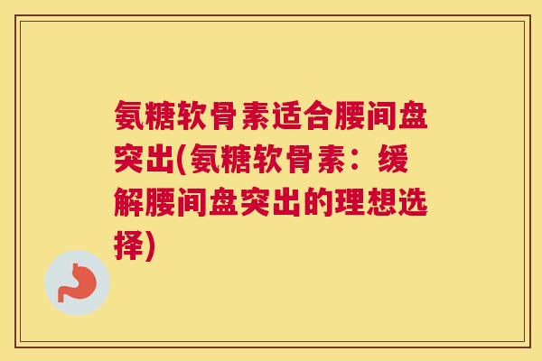 氨糖软骨素适合腰间盘突出(氨糖软骨素：缓解腰间盘突出的理想选择)