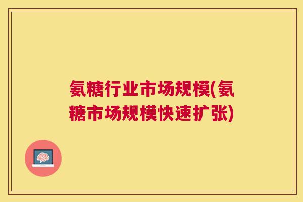 氨糖行业市场规模(氨糖市场规模快速扩张) 氨糖行业市场规模(氨糖市场规模快速扩张)