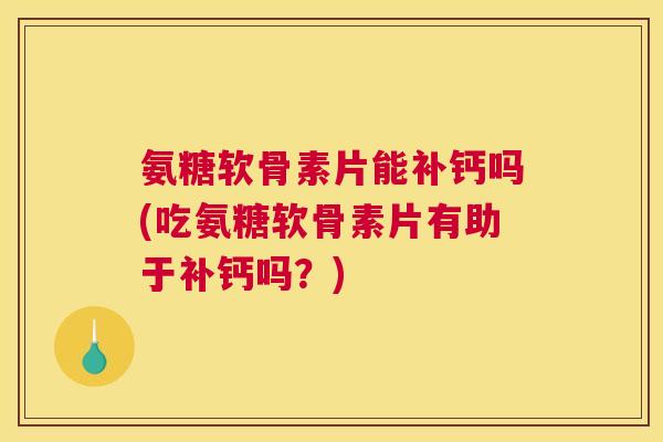 氨糖软骨素片能补钙吗(吃氨糖软骨素片有助于补钙吗?)