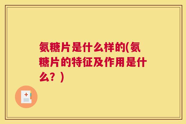 氨糖片是什么样的(氨糖片的特征及作用是什么？)