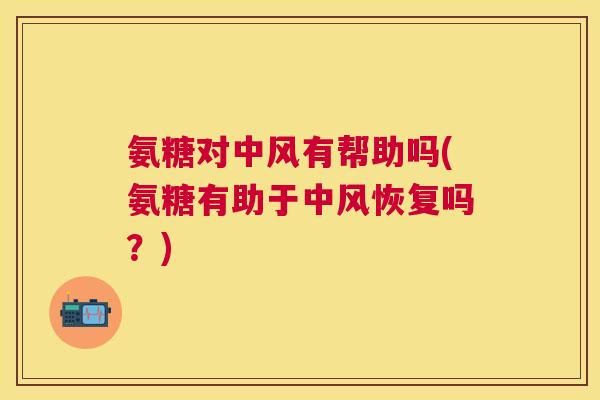氨糖对中风有帮助吗(氨糖有助于中风恢复吗?)
