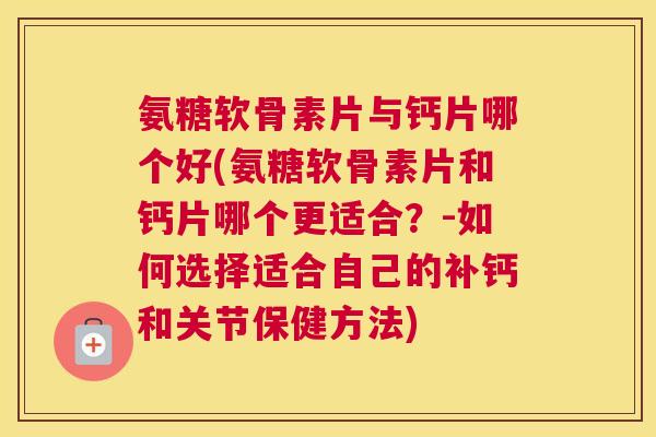 氨糖软骨素片与钙片哪个好(氨糖软骨素片和钙片哪个更适合?-如何选择适合自己的补钙和关节保健方法)